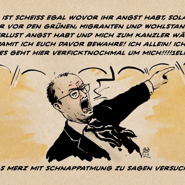 Illustration. Merz ausser sich in Rage schreiend: „Mir ist scheißegal wovor ihr Angst habt, solange ihr vor den Grünen, Migranten und WohlstandsVerlust Angst habt und mich zum Kanzler wählt, damit ich euch davor bewahre! Ich allein! Ich!!! Es geht hier verficktnochmal um mich!!!!1ELF!“ Textzeile: Was Merz mit Schnappatmung zu sagen versuchte