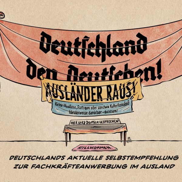 Illustration ein Tisch vor einer Wand. An der Wand hängen große, teils festliche Banner übereinander, auf denen staht: Deutschland den Deutschen!, Ausländer raus! Sowie: Keine Muslime, Farbigen oder sonstwie Kulturfremden! Idealerweise dankbar + duldsam! Auf dem mit einer Deutschlandfahne bezogenen Tisch steht ein Hinweisschild: Hier wird Deutsch gesprochen!. Davor eine Fußmatte auf der Willkommen steht. Textzeile: Deutschlands aktuelle Selbstempfehlung zur Fachkräfteanwerbung im Ausland.