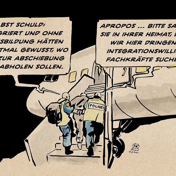 Illustration einer Abschiebesituation am Flughafen. Zwei Polizisten begleiten eine gefesselte Person die Gangway hinauf in eine Passagiermaschine. Der Eine Polizist sagt: Selbst schuld: unintegriert und ohne Fachausbildung hätten wir nichtmal gewusst, wo wir sie zur Abschiebung hätten abholen sollen.. Der andere Polizist sagt: Apropos ... bitte sagen Sie in ihrer Heimat, dass wir hier dringend integrationswillige Fachkräfte suchen.