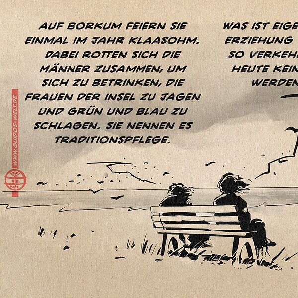 Illustration zweier Frauen auf der Bank am Strand bei Küstenwetter. Die eine sagt: auf Borkum feiern sie einmal im Jahr Klaasohm. Dabei rotten sich die Männer zusammen, um sich zu betrinken, die Frauen der insel zu jagen und grün und blau zu schlagen. Sie nennen es Traditionspflege. Die andere entgegnet: Was ist eigentlich an der Erziehung von Männern so verkehrt dass es bis heute kein Brauchtum werden konnte?