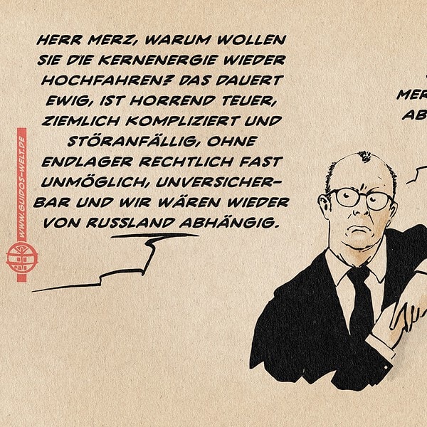 Illustration von Herrn Merz, der abschätzig zum nicht sichtbaren Gesprächspartner blickend an einem Atommeiler(modell) lehnt. Gesprächspartner: Herr Merz, warum wollen Sie die Kernenergie wieder wieder hochfahren? Das dauert ewig, ist horrend teuer, ziemlich kompliziert und störanfällig, ohne Endlager rechtlich fast unmöglich, unversicherbar und wir wären wieder von Russland abhängig. Merz entgegnet: Ja, aber Merkel hat sie abgeschafft.