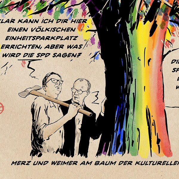 Illustration Merz und Weimer mit geschulterter Axt an einem Baumstamm in LGBTQ Farben. Weimer: Klar kann ich Dir hier einen völkischen Einheitsparkplatz errichten, aber was wird die SPD dazu sagen? Merz: Die SPD? Welche SPD!? Nichtmal die SPD kann Dir sagen, wer diese SPD sein soll. Textzeile: Merz und Weimer am Baum der kulturellen Vielfalt.