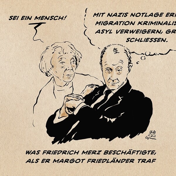 Illustration von Frau Friedländer, die Merz, der von ihr abgewandt zum Betrachter blickt die Hand auf die Schulter legt und sagt: Sei ein Mensch! Merz hingegen denkt: Mit Nazis Notlage erfinden, Migration kriminalisieren, Asyl verweigern, Grenzen schließen. Textzeile: Was Friedrich Merz Beschäftigte, als er Margot Friedländer traf.