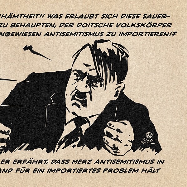 Illustration eines wütend schäumenden Hitlers. Er schreit: Eine Ohmverschämtheit!! Was erlaubt sich diese Sauerlandkreatur zu behaupten, der doitsche Volkskörper wäre darauf angewiesen Antisemitismus zu importieren!? Textzeile: Hitler, als er erfährt, dass merz Antisemitismus für ein importiertes Problem hält.
