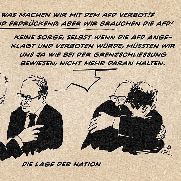 Illustration von Merz im Gespräch mit Dobrindt in zwei Phasen. Phase 1: Merz sagt: Dobrindt, Was machen wir mit dem Afd Verbot!? Die Beweise sind erdrückend, aber wir brauchen die AFD! Dobrindt antwortet: keine Sorge, selbst wenn die AfD ange-klagt und verboten würde, müssten wir uns ja wie bei der Grenzschließung bewiesen, nicht mehr daran halten. Phase 1: Merz und Dobrindt umarmen sich glücklich Textzeile: Die Lage der Nation.