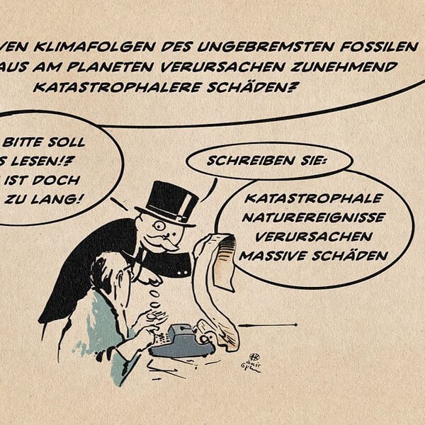 Illustration von einem Redakteur, der eine lange Textfahne tippt, die ein hinter ihm stehender Monopoly-Mann lesend hochhält, während er dem Redakteur Geldstücke in die Hand fallen lässt. Der Monopoly Mann liest vor: Die massiven Klimafolgen des ungebremsten fossilen Raubbaus am Planeten verursachen zunehmend katastrophalere Schäden? Er sagt: Wer soll das lesen!? Das ist doch viel zu lang! Er sagt weiters: Schreiben Sie: Karastrophale Naturereignisse verursachen massive Schäden.