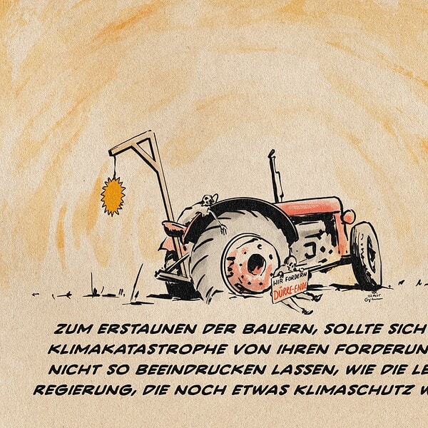 Illustration eines kaputten Treckers mit zwei Skeletten auf einem leeren Feld vor glühender Atmosphäre. Am Trecker ist ein Galgen befestigt an dem eine Sonne baumelt, eines der Skelette hält am Trecker sitzend ein Protest-Schild: Wir fordern Dürre-Ende. Textzeile Zum Erstaunen der Bauern, sollte sich die Klimakatastrophe von ihren Forderungen nicht so beeindrucken lassen, wie die letzte Regierung, die noch etwas Klimaschutz wagte