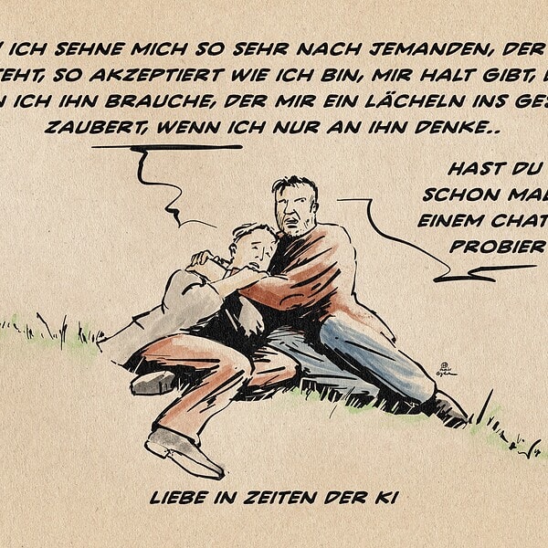 Illustration zweier Menschen, die sich auf einem Hang kauernd gegenseitig halten. Der eine sagt: Liebe! ich sehne mich so sehr nach Jemanden, der mich versteht, so akzeptiert wie ich bin, mir Halt gibt, da ist, wenn ich ihn brauche, der mir ein lächeln ins Gesicht zaubert, wenn ich nur an ihn denke.. Der andere entgegnet: Hast du es schon mal mit einem Chat-Bot probiert? Textzeile: Liebe in Zeiten der KI