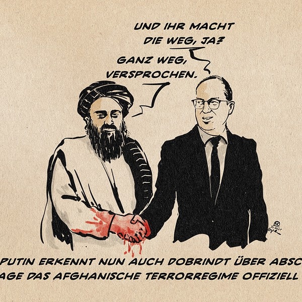 Dobrindt gibt einem Taliban-Führer die Hand. Die beiden sich fest greifenden Hände der Männer sind blutig. Dobrindt sagt: Und ihr macht die weg, ja? Der Talibanführer antwortet: Ganz weg, versprochen. Textzeile: Nach Putin erkennt nun auch Dobrindt über Abschiebefrage das Afghanische Terrorregime offiziell an.