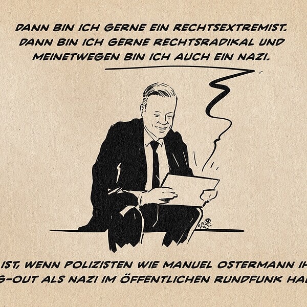 Illustration von Manuel Ostermann, der sitzend lächelnd auf ein Tablet schaut, auf welchem die Talkshow im Bayerischen Rundfunk läuft, bei der er sagte: Wenn die das so haben möchten, dann bekommen sie das. Dann bin ich gerne ein Rechtsextremist. Dann bin ich gerne rechtsradikal. Und meinetwegen bin ich auch ein Nazi. Textzeile: 2025 ist, wenn Polizisten wie Ostermann ihr Coming-Out als Nazi im öffentlichen Rundfunk haben.