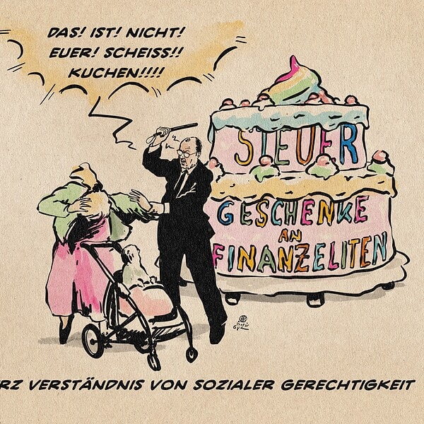 Illustration eines Merz der vor einer grotesk großen, übermannshohen und mit den Worten Steuergeschenke an Finaneliten beschrifteten Torte steht und mit einem Schlagstock auf eine sich wegduckende Frau mit Kinderwagen einschlägt. Er schreit. DAS! IST! NICHT! EUER! SCHEISS!! KUCHEN!!!! Textzeile: Merz Verständnis von sozialer Gerechtigkeit
