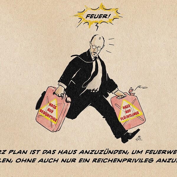 Illustration von Merz, der mit zwei Benzinkanistern rennend „Feuer!“ schreit. Die Kanister sind mit Hass auf Bedürftige und Hass auf Flüchtlinge beschriftet. Textzeile: Merz Plan ist das Haus anzuzünden, um Feuerwehr zu spielen ohne auch nur ein Reichenprivileg anzufassn