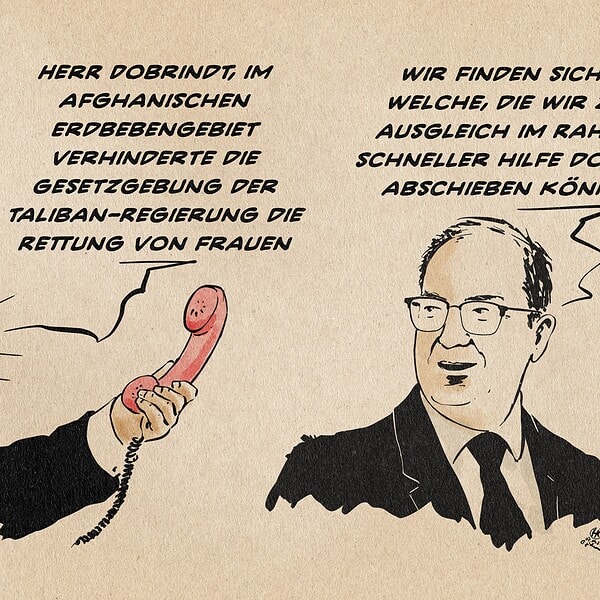Illustration eines hingehaltenen roten Telefonhörers und von Herrn Dobrindt, der sich umblickend reagiert. aus dem Off kommt der Satz: Herr Dobrindt, im afghanischen Erdbebengebiet verhinderte die Gesetzgebung der Taliban-Regierung die Rettung von Frauen Auf den Dobrindt antwortet: wir finden sicher welche, die wir zum Ausgleich im Rahmen schneller hilfe dorthin abschieben können.
