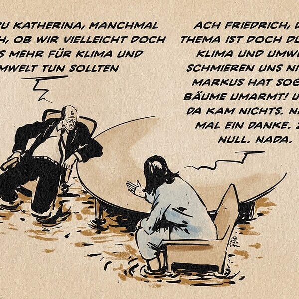 Illustration von Friedrich Merz und Katherina Reiche aus der Vogelperspektive im Gespräch an einem runden Konferenztisch. Beide sitzen bis zu den Waden in einer trüben Brühe. Friedrich Merz sagt: Weißt du Katherina, manchmal denke ich, ob wir vielleicht doch etwas mehr für Klima und Umwelt tun sollten. Katherina Reiche antwortet: Ach Friedrich, das Thema ist doch durch: Klima und Umwelt schmieren uns nicht. Markus hat sogar Bäume umarmt! Und!? Da kam nichts. Nicht mal ein Danke. Zip. Null. Nada.