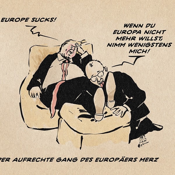Illustration eines Merz, der einem entnervt hingefläzten Trump die Schuhe leckt. TRump sagt: Europa sucks!. Merz sagt: Wenn Du Europa nicht mehr willst, nimm wenigstens mich! Textzeile: Der aufrechte Gang des Europäers Merz.