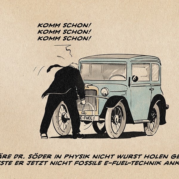 Ein Mann im Anzug versucht verzweifelt einen Oldtimer anzukurbeln, auf dessen Nummernschild E:FUEL 1 steht. Textzeile: Wäre Dr. Söder in Physik nicht Wurst holen gewesen, müsste er jetzt nicht fossile E-Fuel Technik ankurbeln.