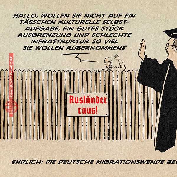 Illustration5 von Merz hinter einem überhohen Lattenzaun, den das Schild „Ausländer raus“ in roter Fraktur ziert. Er ruft winkend einem Akademiker, gekennzeichnet durch Talar und Doktorhut mit Koffer zu: „Hallo, wollen Sie nicht auf ein Tässchen kulturelle Selbstaufgabe, ein gutes Stück Ausgrenzung und schlechte Infrastruktur so viel Sie wollen rüberkommen?“ Der Akademiker winkt zurück und sagt sich lächelnd abwendend „Nein Danke“ Textzeile: Endlich: die deutsche Migrationswende beginnt zu wirken