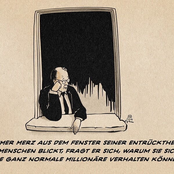 Illustration eines Friedrich Merz, der nachdenklich aus dem Fenster schaut. Textzeile: Wann immer Merz aus dem Fenster seiner Entrücktheit auf die Menschen blickt, fragt er sich, warum sie sich nicht wie ganz normale Millionäre verhalten können