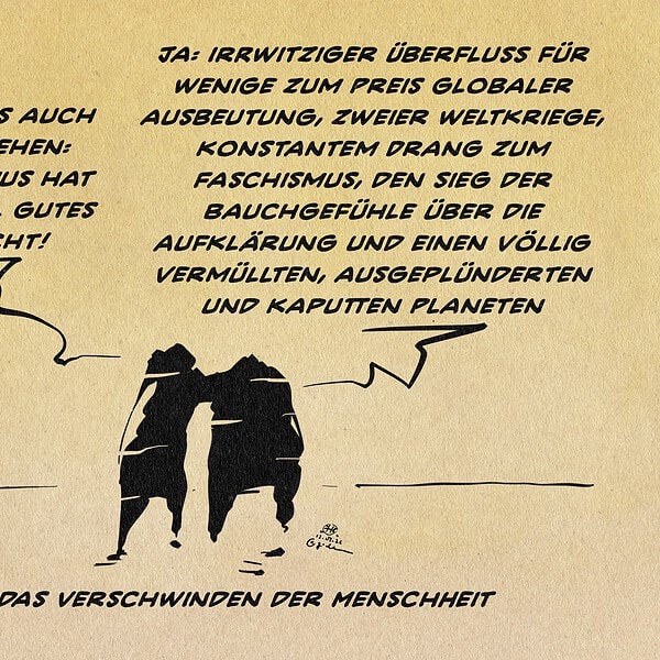 Illustration zweier sich schemenhaft in flirrender Wüste verlierender Silhouetten im Gespräch. Die eine sagt: Du musst es auch mal so sehen: Kapitalismus hat uns so viel Gutes gebracht! Die andere entgegnet: Ja, irrwitziger Überfluss für wenige zum Preis globaler Ausbeutung, zweier Weltkriege, konstantem Drang zum Faschismus, den Sieg der Bauchgefühle über die Aufklärung und einen völlig vermüllten, ausgeplünderten und kaputten Planeten. Textzeile: Über das Verschwinden der Menschheit