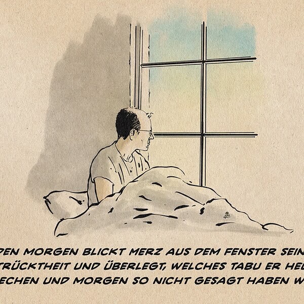 Illustration von Merz der im Motgenlicht im Bett nach dem Aufwachen aus dem Fenster schaut. Textzeile: Merz blickt aus dem Fenster seiner Entrücktheit und überlegt, welches Tabu er heute brechen und morgen so nicht gesagt haben will.