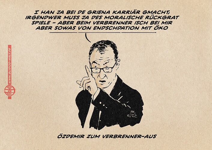 ILlustration von Özdemir, der angriffslustig dozierend den Zeigefinger in die Luft vor das Gesicht reckt. Er sagt in Stuttgarter Honoratioren-Schwäbisch: I han ja bei de Griena Karriär gmacht, irgendwer muss ja des moralische Rückgrat spiele - aber beim Verbrenner isch bei mir aber sowas von Endschdation mit Öko übersetzt: Ich habe ja bei den Grünen Karruere gemacht - aber beim Verbrenner ist bei mir vollständig Schluss mit Öko Textzeile: Özdemir zum Verbrenner-Aus